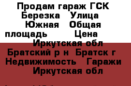 Продам гараж ГСК Березка › Улица ­ Южная › Общая площадь ­ 25 › Цена ­ 250 000 - Иркутская обл., Братский р-н, Братск г. Недвижимость » Гаражи   . Иркутская обл.